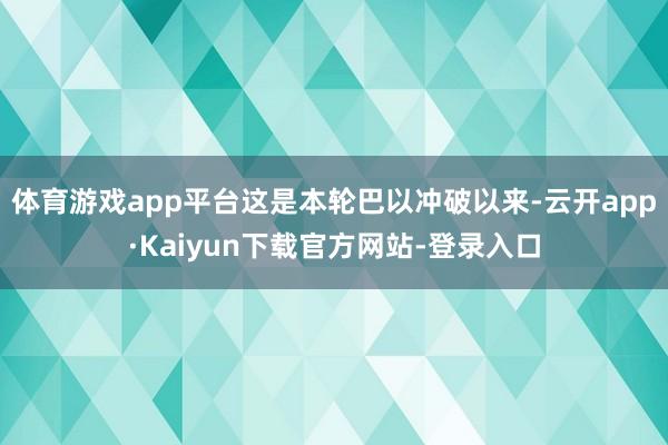 体育游戏app平台这是本轮巴以冲破以来-云开app·Kaiyun下载官方网站-登录入口