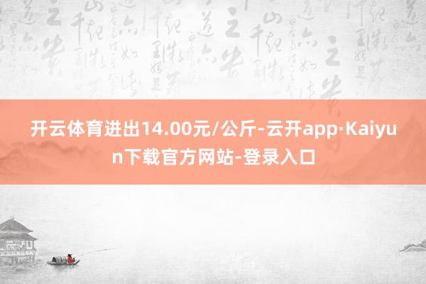 开云体育进出14.00元/公斤-云开app·Kaiyun下载官方网站-登录入口