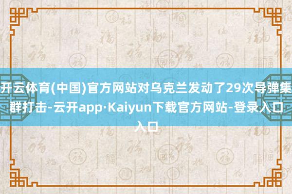 开云体育(中国)官方网站对乌克兰发动了29次导弹集群打击-云开app·Kaiyun下载官方网站-登录入口