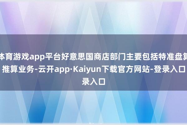 体育游戏app平台好意思国商店部门主要包括特准盘算推算业务-云开app·Kaiyun下载官方网站-登录入口