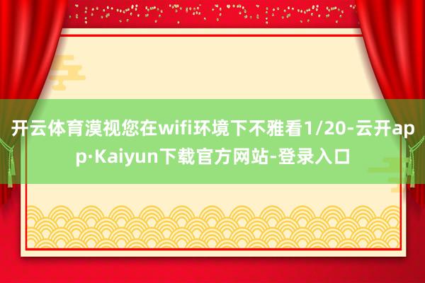 开云体育漠视您在wifi环境下不雅看1/20-云开app·Kaiyun下载官方网站-登录入口