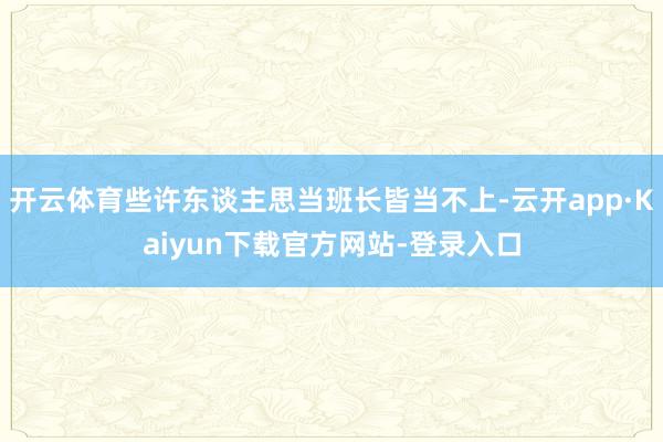 开云体育些许东谈主思当班长皆当不上-云开app·Kaiyun下载官方网站-登录入口