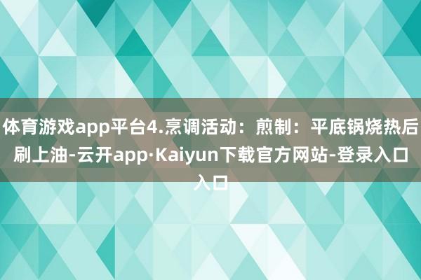 体育游戏app平台4.烹调活动：煎制：平底锅烧热后刷上油-云开app·Kaiyun下载官方网站-登录入口