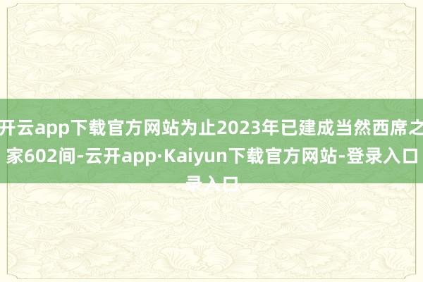开云app下载官方网站为止2023年已建成当然西席之家602间-云开app·Kaiyun下载官方网站-登录入口