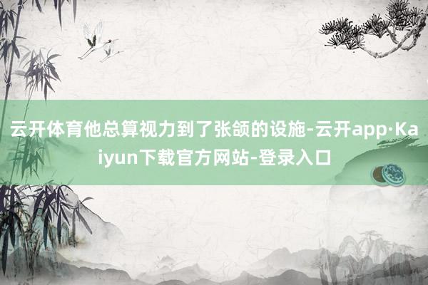 云开体育他总算视力到了张颌的设施-云开app·Kaiyun下载官方网站-登录入口