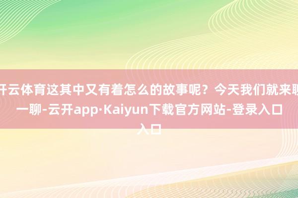 开云体育这其中又有着怎么的故事呢？今天我们就来聊一聊-云开app·Kaiyun下载官方网站-登录入口