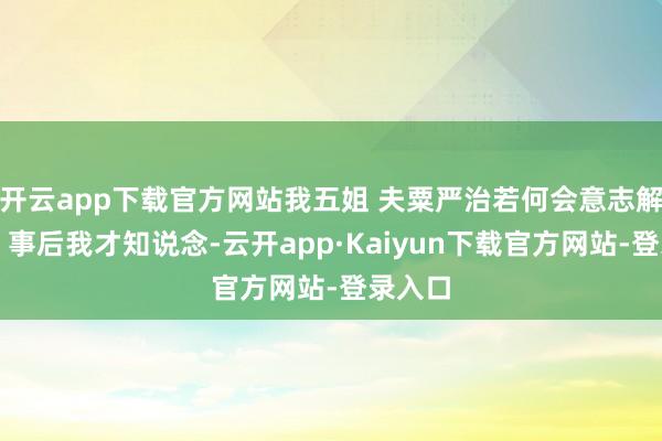 开云app下载官方网站我五姐 夫粟严治若何会意志解校⻓？事后我才知说念-云开app·Kaiyun下载官方网站-登录入口