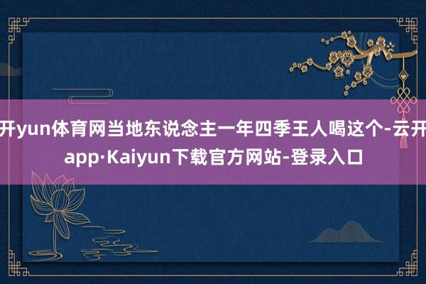 开yun体育网当地东说念主一年四季王人喝这个-云开app·Kaiyun下载官方网站-登录入口