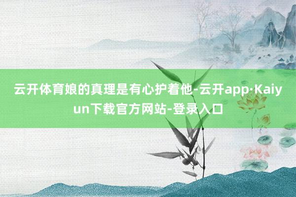 云开体育娘的真理是有心护着他-云开app·Kaiyun下载官方网站-登录入口
