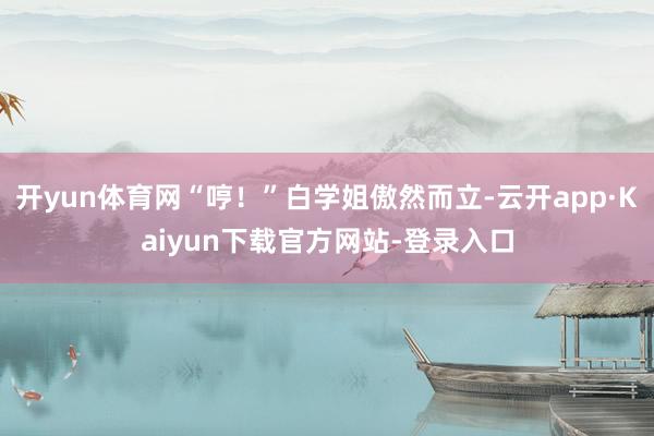 开yun体育网“哼！”白学姐傲然而立-云开app·Kaiyun下载官方网站-登录入口