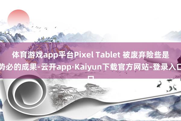 体育游戏app平台Pixel Tablet 被废弃险些是势必的成果-云开app·Kaiyun下载官方网站-登录入口