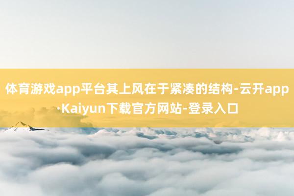 体育游戏app平台其上风在于紧凑的结构-云开app·Kaiyun下载官方网站-登录入口