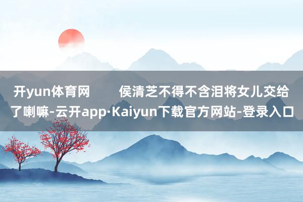 开yun体育网        侯清芝不得不含泪将女儿交给了喇嘛-云开app·Kaiyun下载官方网站-登录入口
