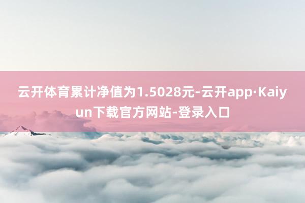 云开体育累计净值为1.5028元-云开app·Kaiyun下载官方网站-登录入口