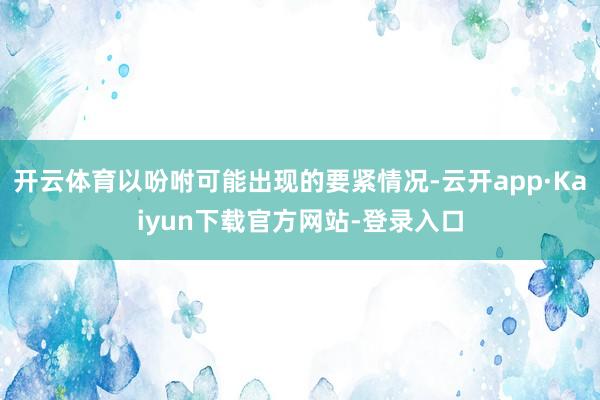 开云体育以吩咐可能出现的要紧情况-云开app·Kaiyun下载官方网站-登录入口
