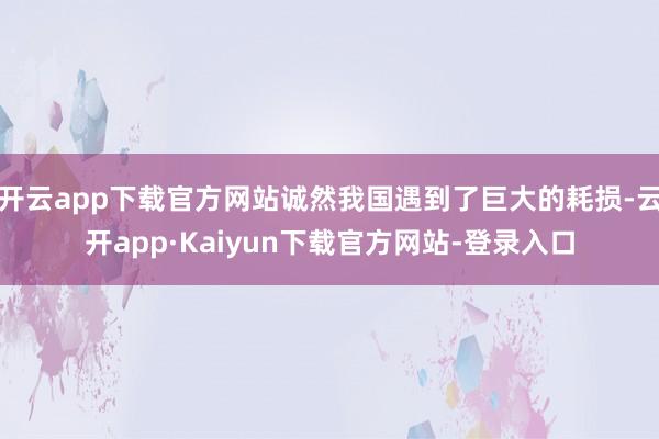 开云app下载官方网站诚然我国遇到了巨大的耗损-云开app·Kaiyun下载官方网站-登录入口