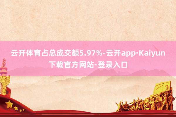 云开体育占总成交额5.97%-云开app·Kaiyun下载官方网站-登录入口