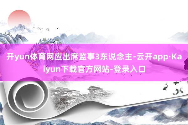 开yun体育网应出席监事3东说念主-云开app·Kaiyun下载官方网站-登录入口