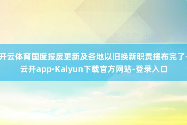 开云体育国度报废更新及各地以旧换新职责摆布完了-云开app·Kaiyun下载官方网站-登录入口