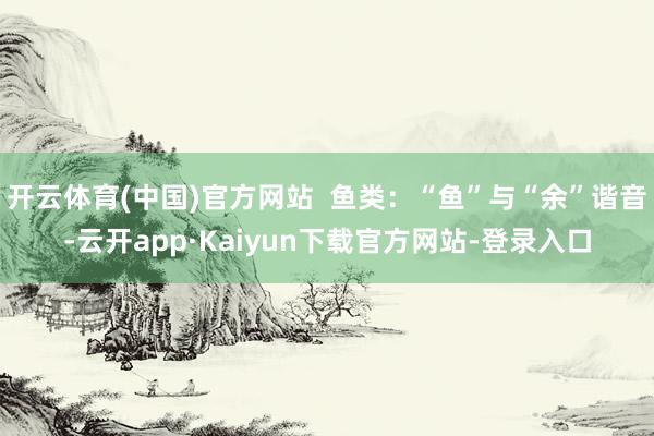 开云体育(中国)官方网站  鱼类：“鱼”与“余”谐音-云开app·Kaiyun下载官方网站-登录入口