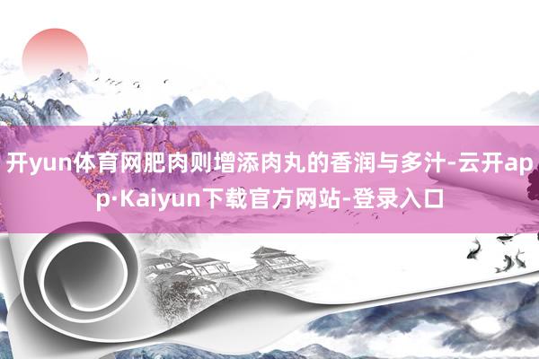 开yun体育网肥肉则增添肉丸的香润与多汁-云开app·Kaiyun下载官方网站-登录入口