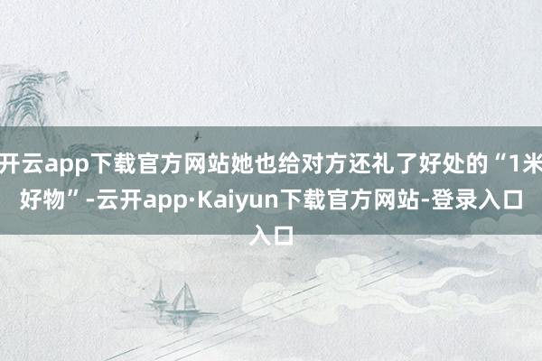 开云app下载官方网站她也给对方还礼了好处的“1米好物”-云开app·Kaiyun下载官方网站-登录入口