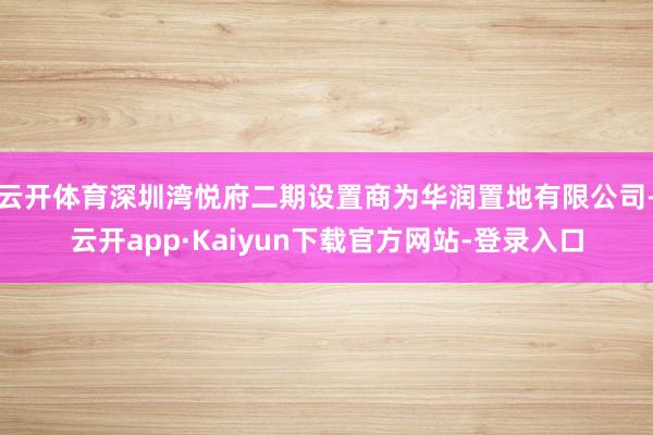 云开体育深圳湾悦府二期设置商为华润置地有限公司-云开app·Kaiyun下载官方网站-登录入口
