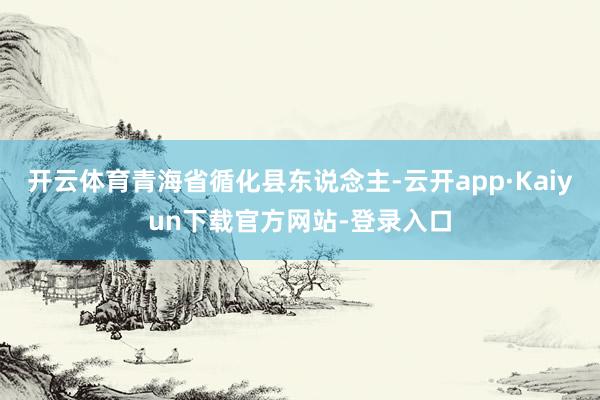 开云体育青海省循化县东说念主-云开app·Kaiyun下载官方网站-登录入口