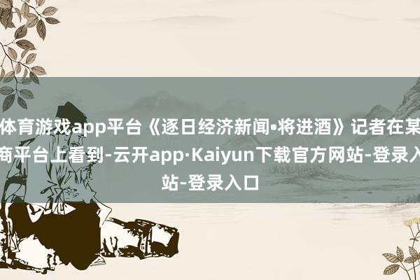 体育游戏app平台《逐日经济新闻•将进酒》记者在某电商平台上看到-云开app·Kaiyun下载官方网站-登录入口