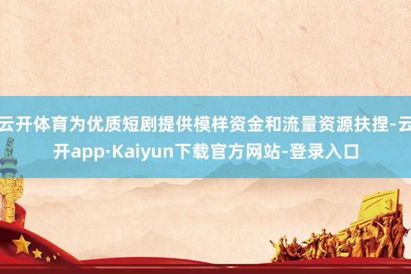 云开体育为优质短剧提供模样资金和流量资源扶捏-云开app·Kaiyun下载官方网站-登录入口
