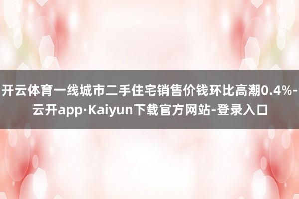 开云体育一线城市二手住宅销售价钱环比高潮0.4%-云开app·Kaiyun下载官方网站-登录入口