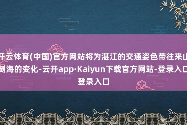 开云体育(中国)官方网站将为湛江的交通姿色带往来山倒海的变化-云开app·Kaiyun下载官方网站-登录入口