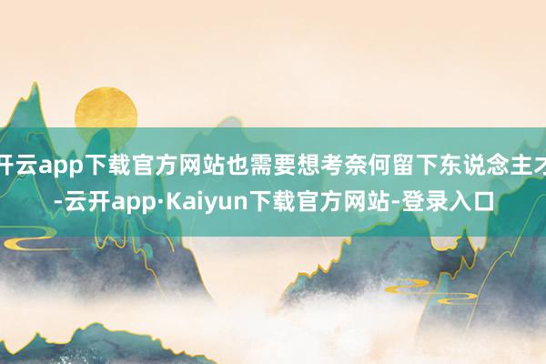 开云app下载官方网站也需要想考奈何留下东说念主才-云开app·Kaiyun下载官方网站-登录入口