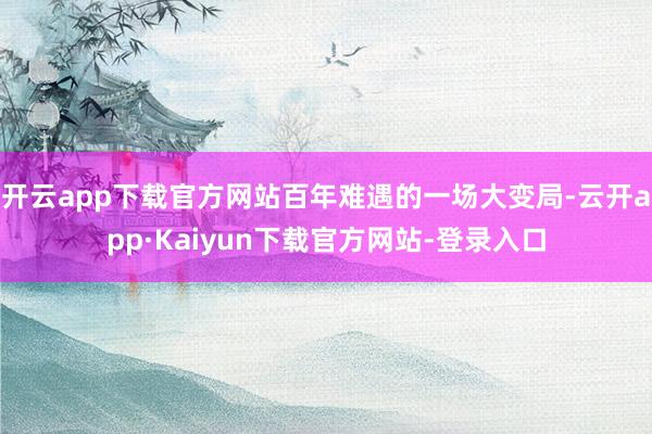 开云app下载官方网站百年难遇的一场大变局-云开app·Kaiyun下载官方网站-登录入口
