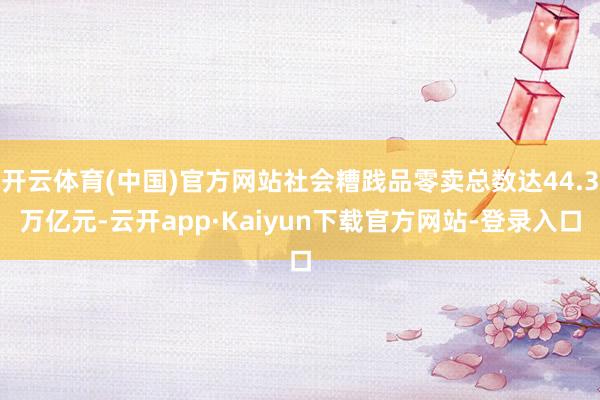 开云体育(中国)官方网站社会糟践品零卖总数达44.3万亿元-云开app·Kaiyun下载官方网站-登录入口