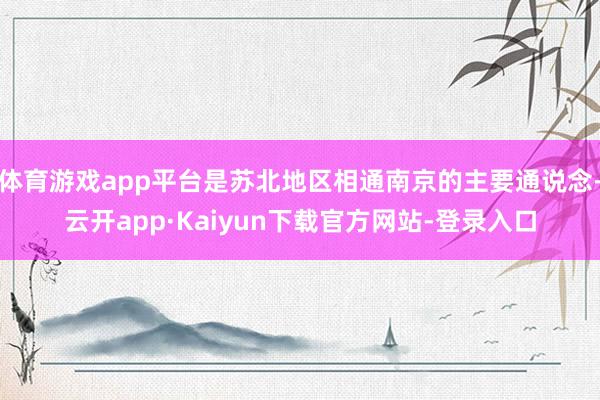 体育游戏app平台是苏北地区相通南京的主要通说念-云开app·Kaiyun下载官方网站-登录入口