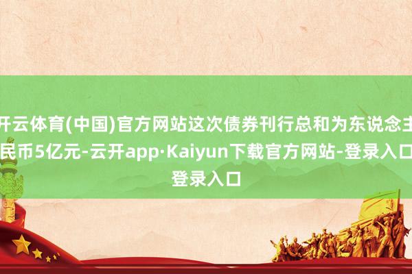 开云体育(中国)官方网站这次债券刊行总和为东说念主民币5亿元-云开app·Kaiyun下载官方网站-登录入口