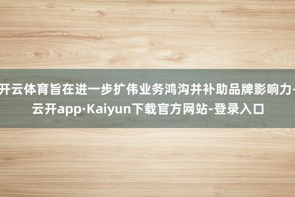 开云体育旨在进一步扩伟业务鸿沟并补助品牌影响力-云开app·Kaiyun下载官方网站-登录入口
