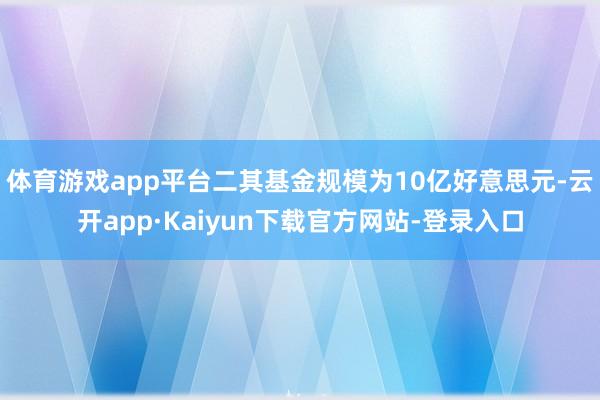体育游戏app平台二其基金规模为10亿好意思元-云开app·Kaiyun下载官方网站-登录入口