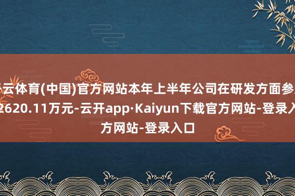 开云体育(中国)官方网站本年上半年公司在研发方面参加了2620.11万元-云开app·Kaiyun下载官方网站-登录入口