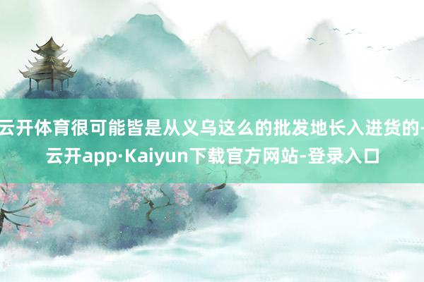 云开体育很可能皆是从义乌这么的批发地长入进货的-云开app·Kaiyun下载官方网站-登录入口