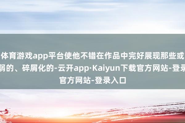 体育游戏app平台使他不错在作品中完好展现那些或者微弱的、碎屑化的-云开app·Kaiyun下载官方网站-登录入口