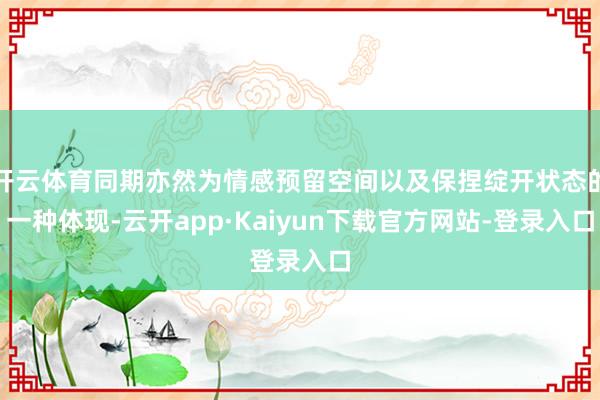 开云体育同期亦然为情感预留空间以及保捏绽开状态的一种体现-云开app·Kaiyun下载官方网站-登录入口