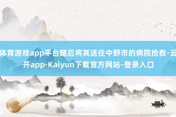 体育游戏app平台随后将其送往中野市的病院抢救-云开app·Kaiyun下载官方网站-登录入口
