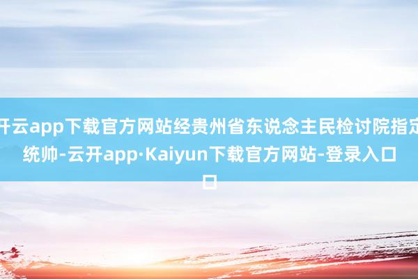 开云app下载官方网站经贵州省东说念主民检讨院指定统帅-云开app·Kaiyun下载官方网站-登录入口