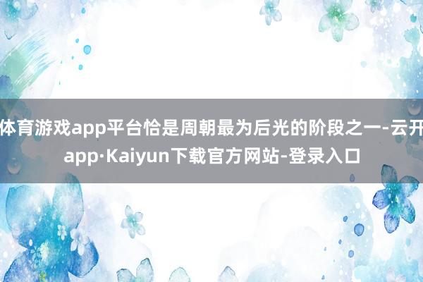 体育游戏app平台恰是周朝最为后光的阶段之一-云开app·Kaiyun下载官方网站-登录入口