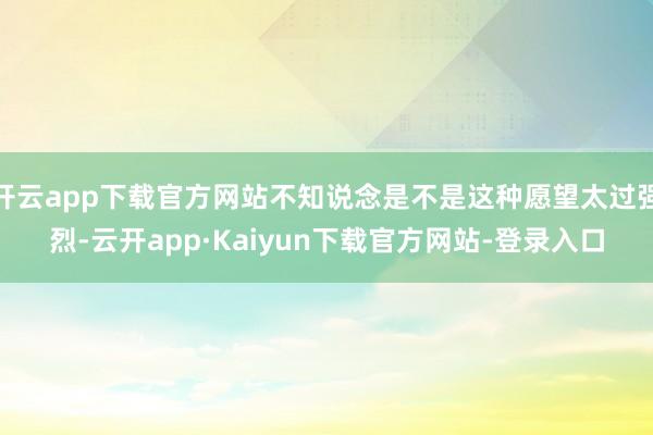 开云app下载官方网站不知说念是不是这种愿望太过强烈-云开app·Kaiyun下载官方网站-登录入口