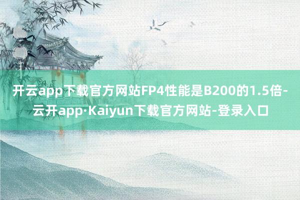 开云app下载官方网站FP4性能是B200的1.5倍-云开app·Kaiyun下载官方网站-登录入口