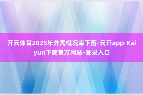 开云体育2025年外需概况率下落-云开app·Kaiyun下载官方网站-登录入口