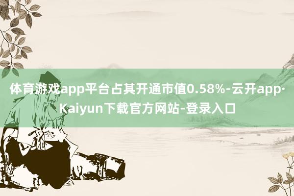 体育游戏app平台占其开通市值0.58%-云开app·Kaiyun下载官方网站-登录入口